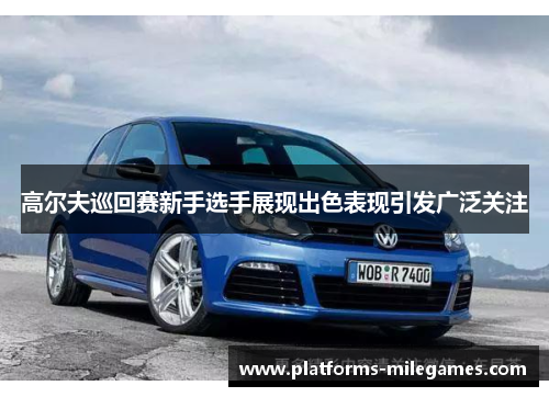 高尔夫巡回赛新手选手展现出色表现引发广泛关注