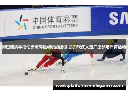 姆巴佩携手推动无障碍运动设施建设 助力残疾人更广泛参与体育活动 姆巴佩携手推动无障碍运动设施建设 助力残疾人更广泛参与体育活动