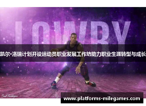 凯尔·洛瑞计划开设运动员职业发展工作坊助力职业生涯转型与成长 凯尔·洛瑞计划开设运动员职业发展工作坊助力职业生涯转型与成长