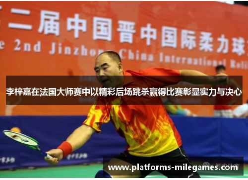 李梓嘉在法国大师赛中以精彩后场跳杀赢得比赛彰显实力与决心