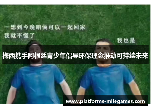 梅西携手阿根廷青少年倡导环保理念推动可持续未来
