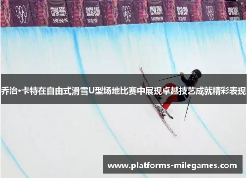乔治·卡特在自由式滑雪U型场地比赛中展现卓越技艺成就精彩表现