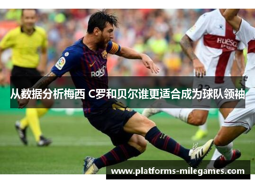 从数据分析梅西 C罗和贝尔谁更适合成为球队领袖