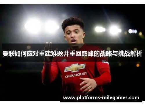 曼联如何应对重建难题并重回巅峰的战略与挑战解析