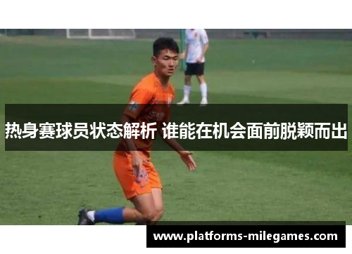 热身赛球员状态解析 谁能在机会面前脱颖而出
