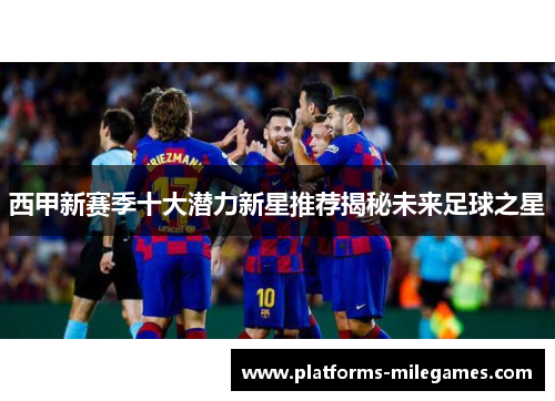 西甲新赛季十大潜力新星推荐揭秘未来足球之星