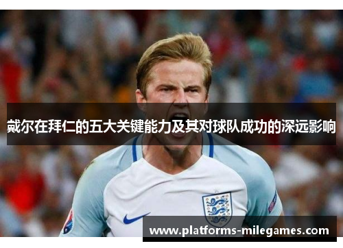戴尔在拜仁的五大关键能力及其对球队成功的深远影响