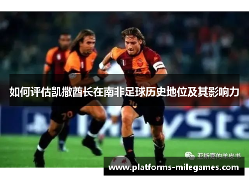 如何评估凯撒酋长在南非足球历史地位及其影响力