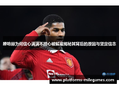 滕哈赫为何信心满满不担心被解雇揭秘其背后的原因与坚定信念