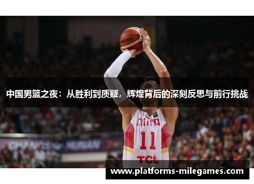 中国男篮之夜：从胜利到质疑，辉煌背后的深刻反思与前行挑战