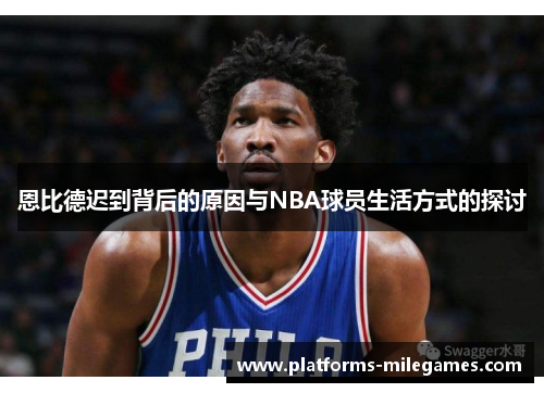 恩比德迟到背后的原因与NBA球员生活方式的探讨