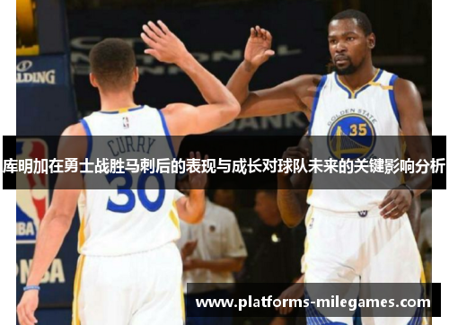 库明加在勇士战胜马刺后的表现与成长对球队未来的关键影响分析