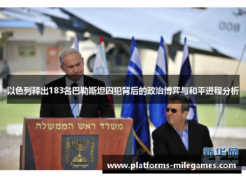 以色列释出183名巴勒斯坦囚犯背后的政治博弈与和平进程分析 以色列释出183名巴勒斯坦囚犯背后的政治博弈与和平进程分析