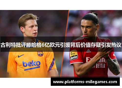 古利特批评滕哈格6亿欧元引援背后价值存疑引发热议