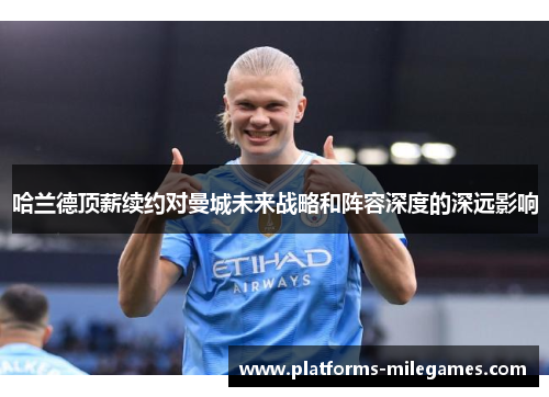 哈兰德顶薪续约对曼城未来战略和阵容深度的深远影响