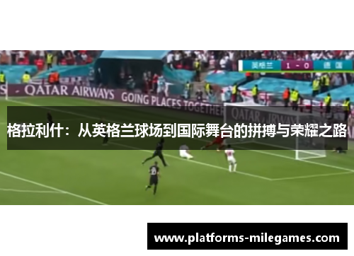格拉利什：从英格兰球场到国际舞台的拼搏与荣耀之路
