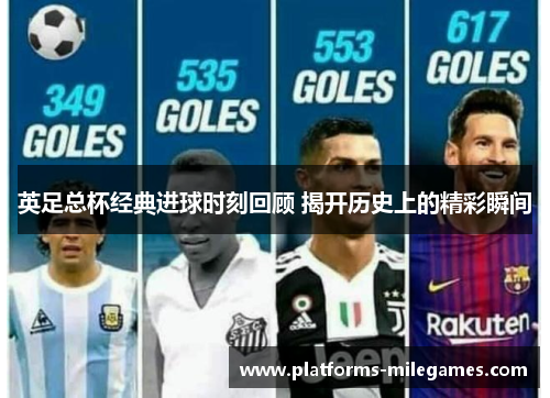 英足总杯经典进球时刻回顾 揭开历史上的精彩瞬间