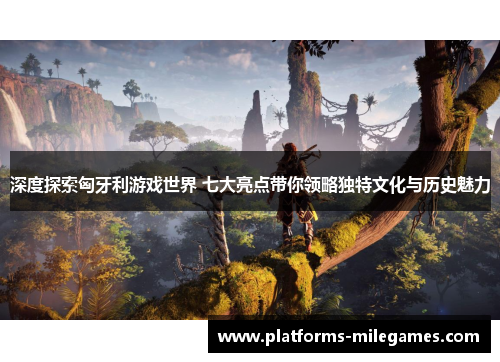 深度探索匈牙利游戏世界 七大亮点带你领略独特文化与历史魅力