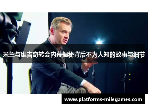 米兰与维吉奇转会内幕揭秘背后不为人知的故事与细节
