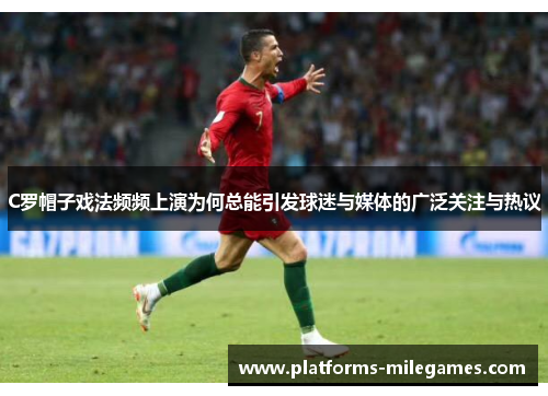 C罗帽子戏法频频上演为何总能引发球迷与媒体的广泛关注与热议