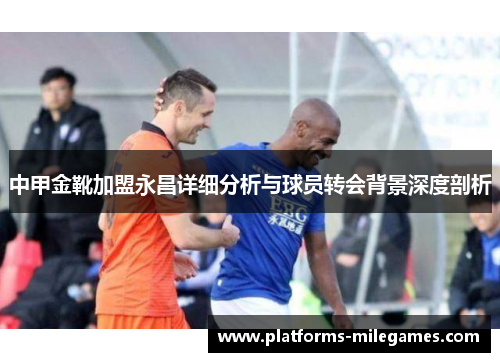 中甲金靴加盟永昌详细分析与球员转会背景深度剖析
