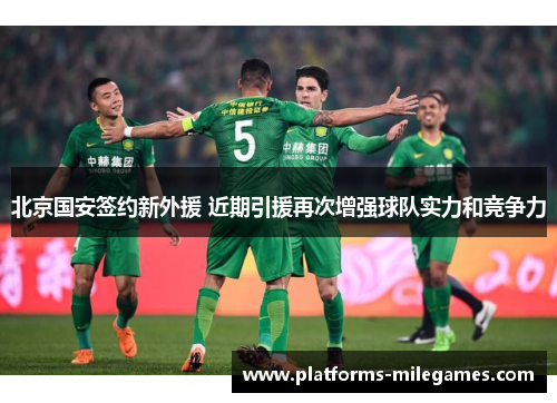 北京国安签约新外援 近期引援再次增强球队实力和竞争力 北京国安签约新外援 近期引援再次增强球队实力和竞争力