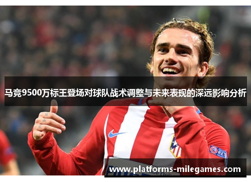 马竞9500万标王登场对球队战术调整与未来表现的深远影响分析