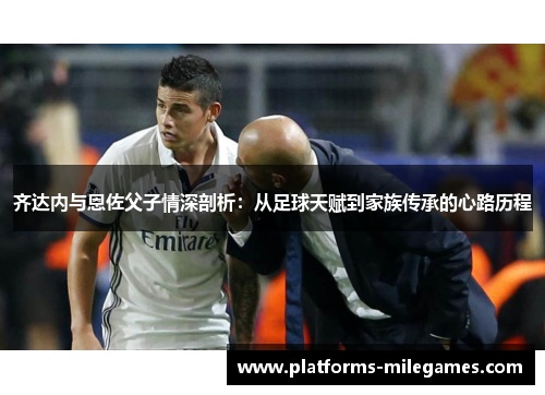 齐达内与恩佐父子情深剖析：从足球天赋到家族传承的心路历程