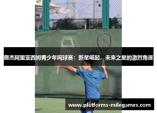 奥杰阿里亚西姆青少年网球赛：新星崛起，未来之星的激烈角逐