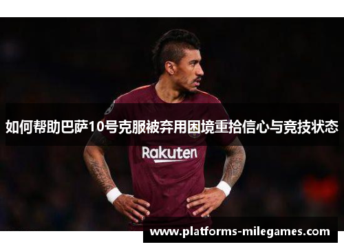 如何帮助巴萨10号克服被弃用困境重拾信心与竞技状态