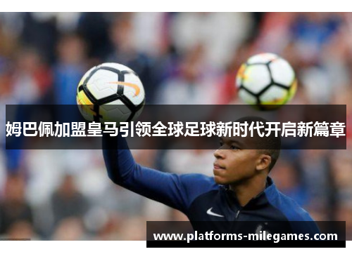 姆巴佩加盟皇马引领全球足球新时代开启新篇章