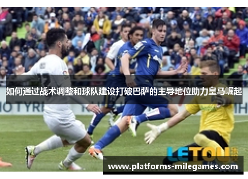 如何通过战术调整和球队建设打破巴萨的主导地位助力皇马崛起